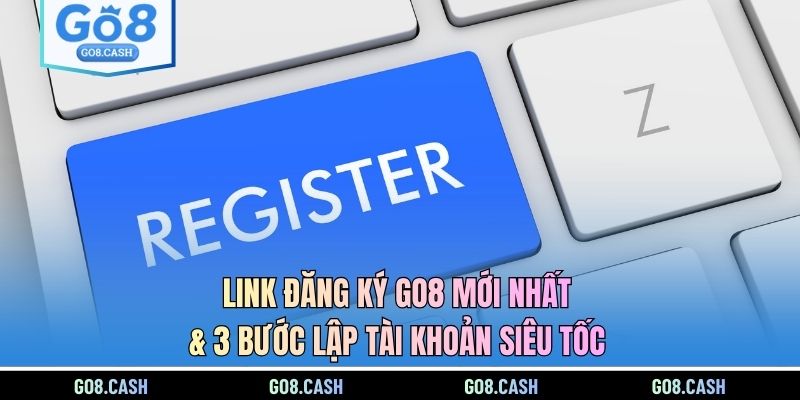 Link Đăng Ký GO8 Mới Nhất & 3 Bước Lập Tài Khoản Siêu Tốc